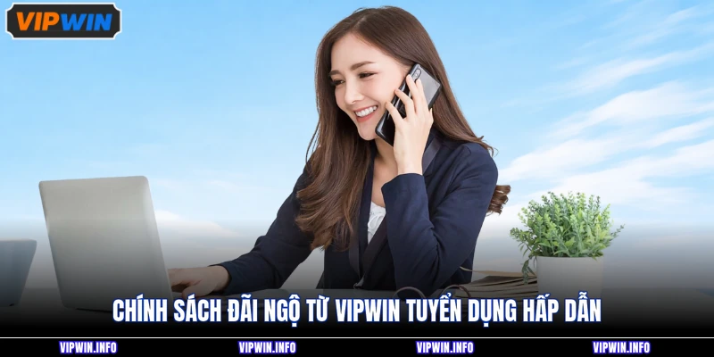 Chính sách đãi ngộ từ VIPWIN tuyển dụng hấp dẫn